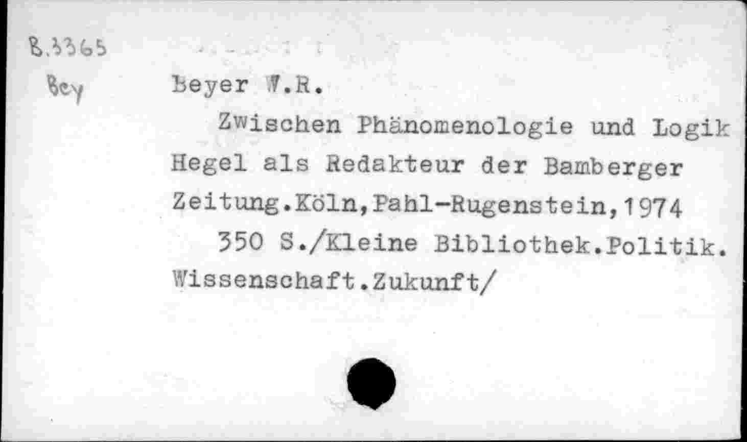 ﻿foy Beyer J.R.
Zwischen Phänomenologie und Logik Hegel als Redakteur der Bamberger Zeitung.Köln,Pahl—Rugenstein,1974
350 S./Kleine Bibliothek.Politik. Wissenschaft.Zukunft/